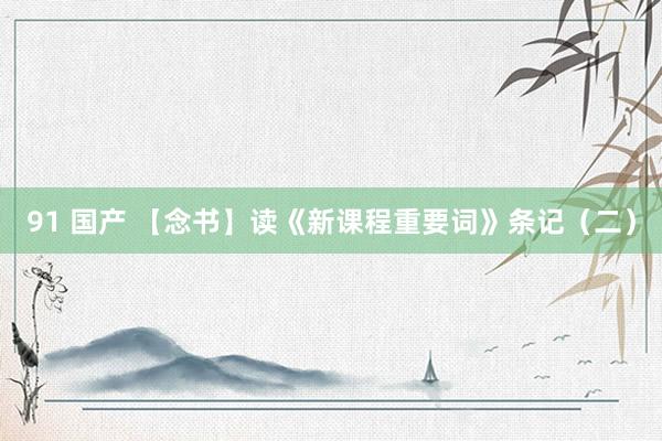 91 国产 【念书】读《新课程重要词》条记（二）