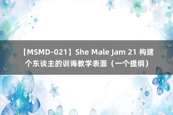 【MSMD-021】She Male Jam 21 构建个东谈主的训诲教学表面（一个提纲）