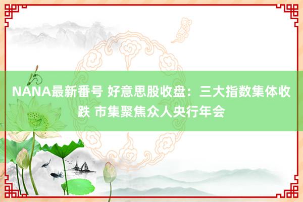 NANA最新番号 好意思股收盘：三大指数集体收跌 市集聚焦众人央行年会