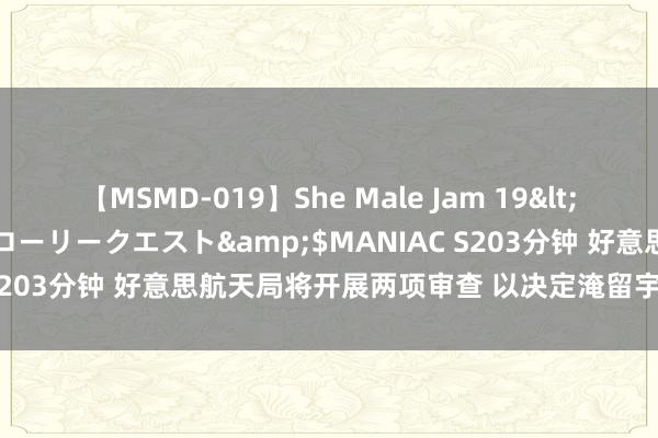 【MSMD-019】She Male Jam 19</a>2008-08-04グローリークエスト&$MANIAC S203分钟 好意思航天局将开展两项审查 以决定淹留宇航员返航安排