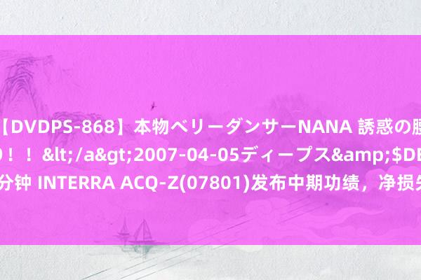 【DVDPS-868】本物ベリーダンサーNANA 誘惑の腰使いで潮吹きまくり！！</a>2007-04-05ディープス&$DEEP’S117分钟 INTERRA ACQ-Z(07801)发布中期功绩，净损失6080.6万港元，同比扩大124.4%