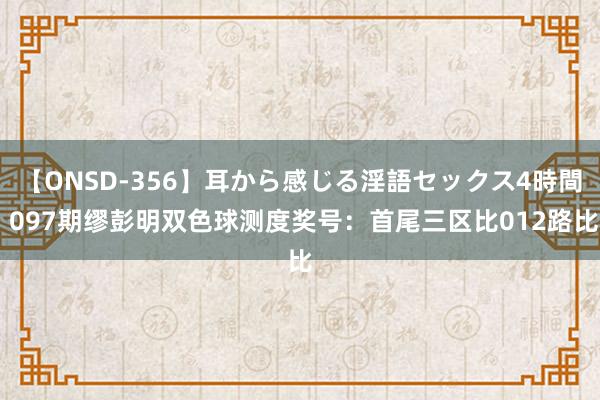 【ONSD-356】耳から感じる淫語セックス4時間 097期缪彭明双色球测度奖号：首尾三区比012路比