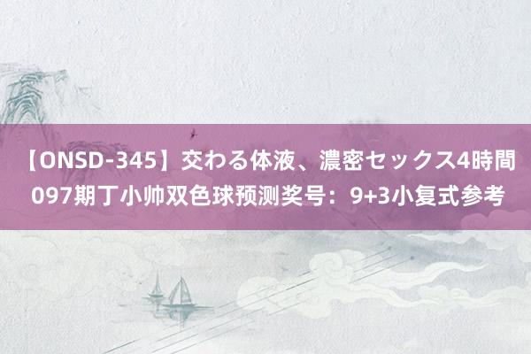 【ONSD-345】交わる体液、濃密セックス4時間 097期丁小帅双色球预测奖号：9+3小复式参考