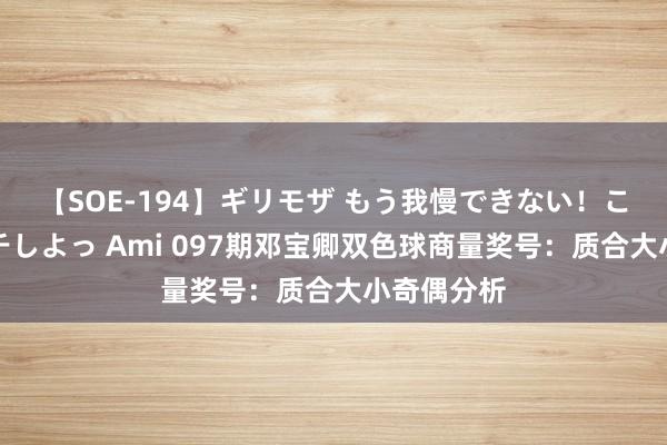 【SOE-194】ギリモザ もう我慢できない！ここでエッチしよっ Ami 097期邓宝卿双色球商量奖号：质合大小奇偶分析