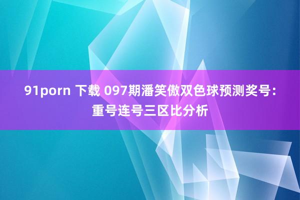 91porn 下载 097期潘笑傲双色球预测奖号：重号连号三区比分析