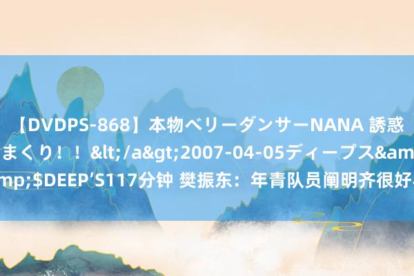 【DVDPS-868】本物ベリーダンサーNANA 誘惑の腰使いで潮吹きまくり！！</a>2007-04-05ディープス&$DEEP’S117分钟 樊振东：年青队员阐明齐很好半决赛要养息最佳景况