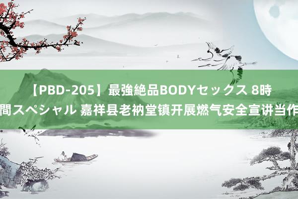 【PBD-205】最強絶品BODYセックス 8時間スペシャル 嘉祥县老衲堂镇开展燃气安全宣讲当作