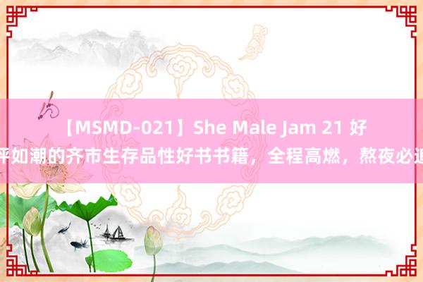 【MSMD-021】She Male Jam 21 好评如潮的齐市生存品性好书书籍，全程高燃，熬夜必追