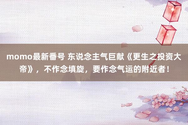 momo最新番号 东说念主气巨献《更生之投资大帝》，不作念填旋，要作念气运的附近者！