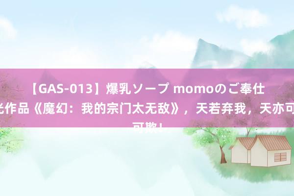 【GAS-013】爆乳ソープ momoのご奉仕 高光作品《魔幻：我的宗门太无敌》，天若弃我，天亦可欺！