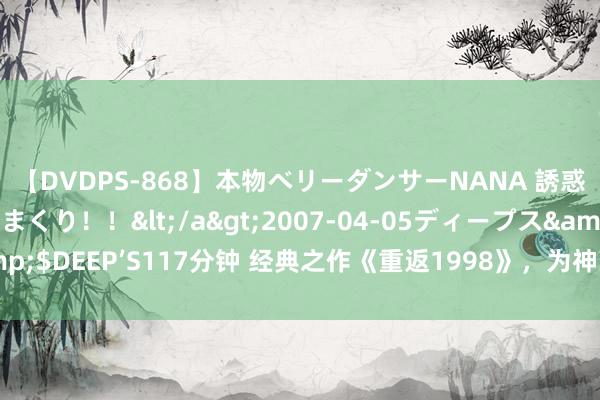 【DVDPS-868】本物ベリーダンサーNANA 誘惑の腰使いで潮吹きまくり！！</a>2007-04-05ディープス&$DEEP’S117分钟 经典之作《重返1998》，为神为魔，我的走时自支配！