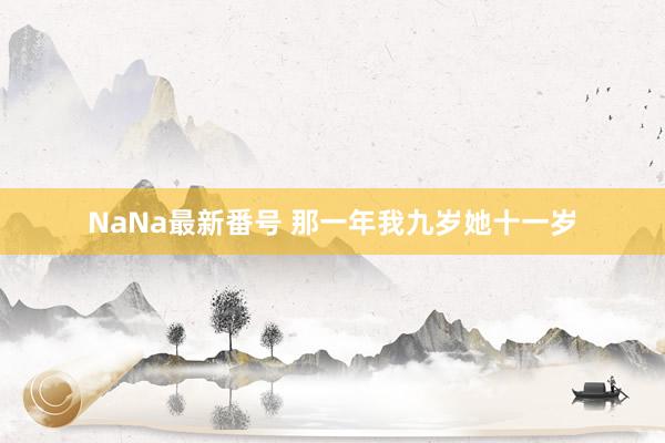 NaNa最新番号 那一年我九岁她十一岁