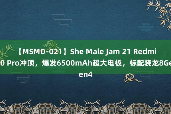 【MSMD-021】She Male Jam 21 Redmi K80 Pro冲顶，爆发6500mAh超大电板，标配骁龙8Gen4