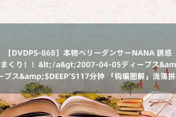 【DVDPS-868】本物ベリーダンサーNANA 誘惑の腰使いで潮吹きまくり！！</a>2007-04-05ディープス&$DEEP’S117分钟 「钩编图解」浅薄拼花的时髦开衫