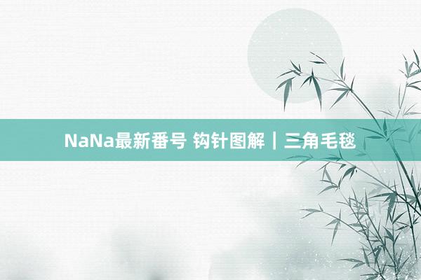 NaNa最新番号 钩针图解｜三角毛毯