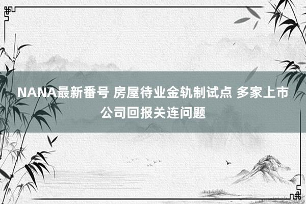 NANA最新番号 房屋待业金轨制试点 多家上市公司回报关连问题